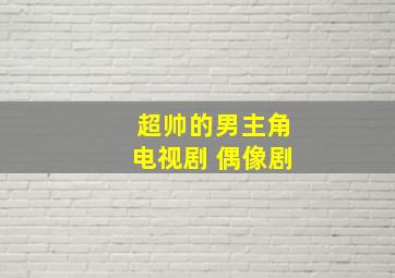 超帅的男主角电视剧 偶像剧